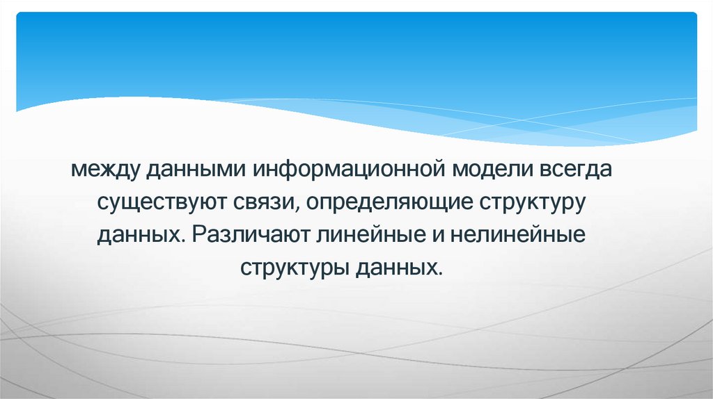 между данными информационной модели всегда существуют связи, определяющие структуру данных. Различают линейные и нелинейные