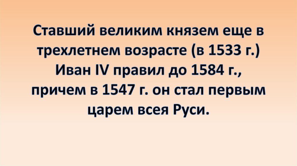 Ставший великим князем еще в трехлетнем возрасте (в 1533 г.) Иван IV правил до 1584 г., причем в 1547 г. он стал первым царем
