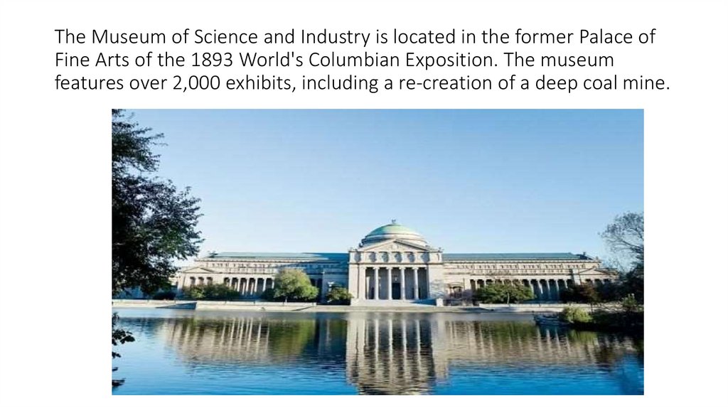 The Museum of Science and Industry is located in the former Palace of Fine Arts of the 1893 World's Columbian Exposition. The