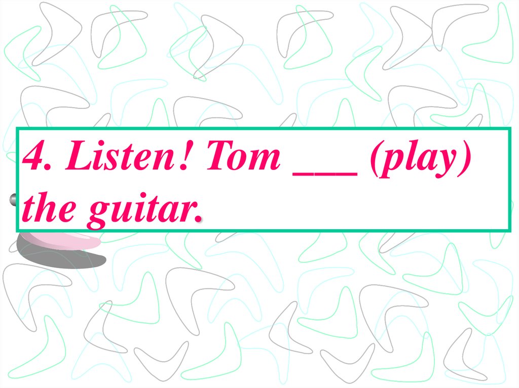 4. Listen! Tom ___ (play) the guitar.