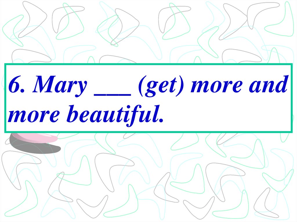 6. Mary ___ (get) more and more beautiful.