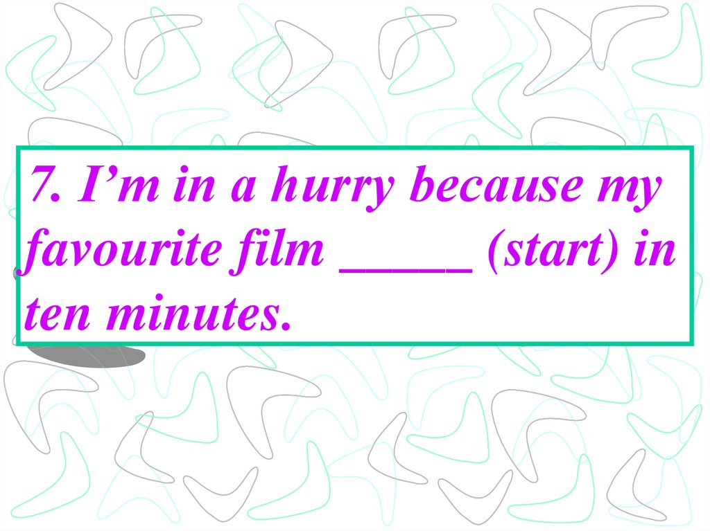 7. I’m in a hurry because my favourite film _____ (start) in ten minutes.