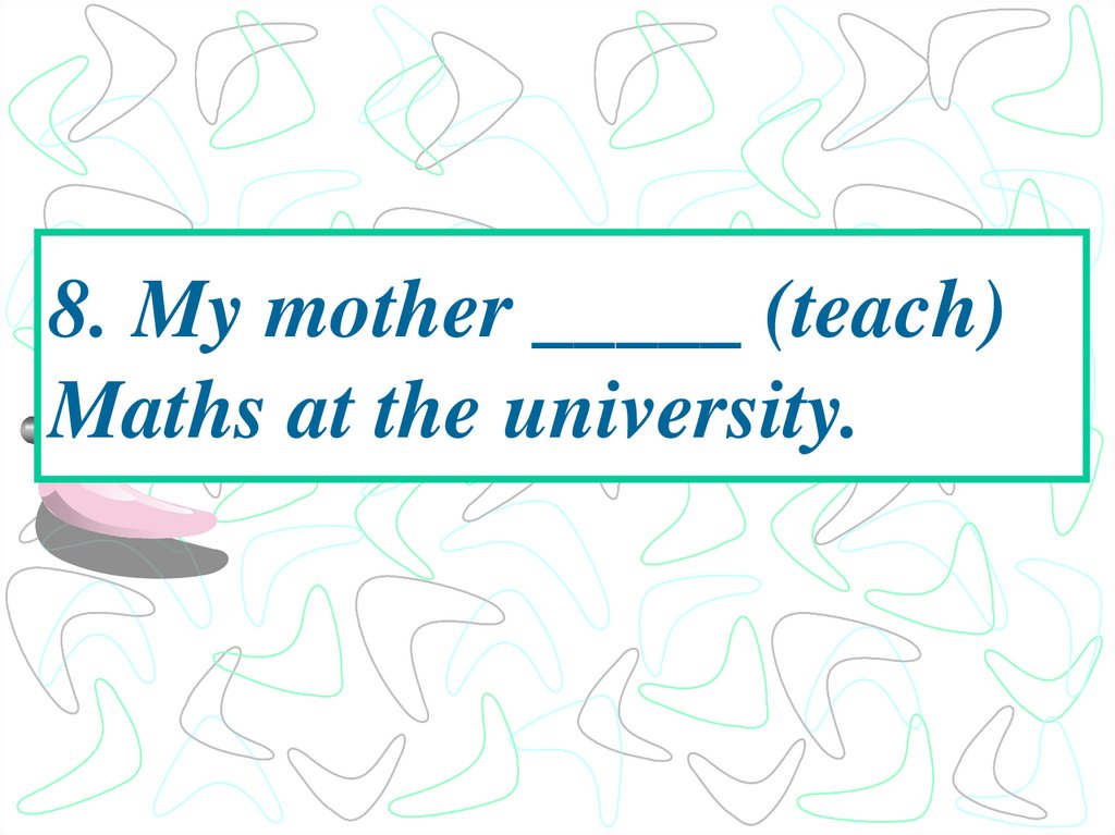 8. My mother _____ (teach) Maths at the university.