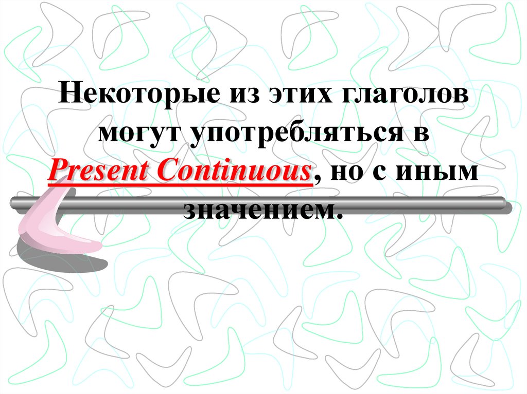 Некоторые из этих глаголов могут употребляться в Present Continuous, но с иным значением.