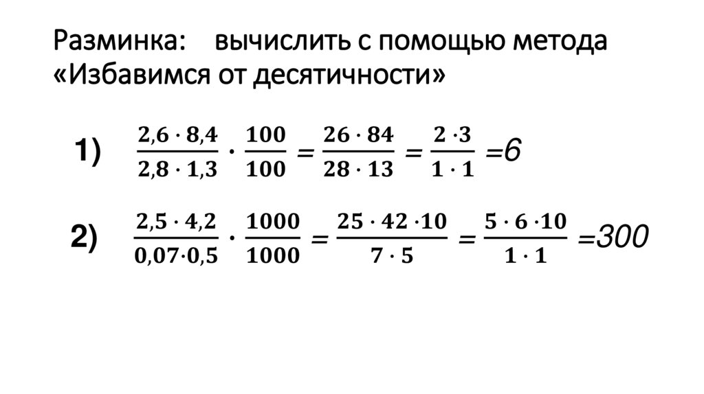 Разминка: вычислить с помощью метода «Избавимся от десятичности» 1) (2,6 ∙ 8,4)/(2,8 ∙ 1,3) ∙ 100/100 = (26 ∙ 84)/(28 ∙ 13) =