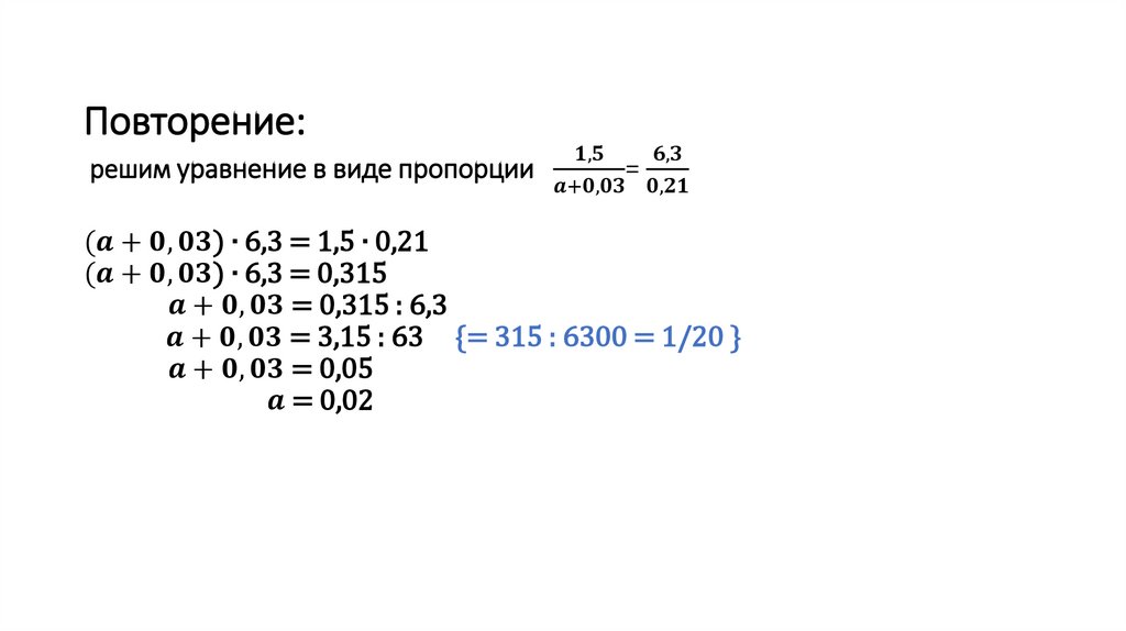 Повторение: решим уравнение в виде пропорции (1,5)/(a+0,03)= (6,3)/(0,21) (a+0,03) ∙ 6,3 = 1,5 ∙ 0,21 (a+0,03) ∙ 6,3 = 0,315