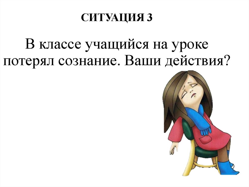 СИТУАЦИЯ 3 В классе учащийся на уроке потерял сознание. Ваши действия?