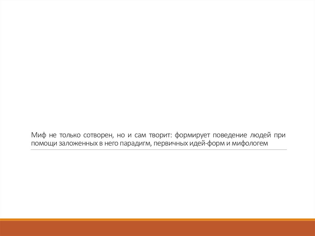 Миф не только сотворен, но и сам творит: формирует поведение людей при помощи заложенных в него парадигм, первичных идей-форм и