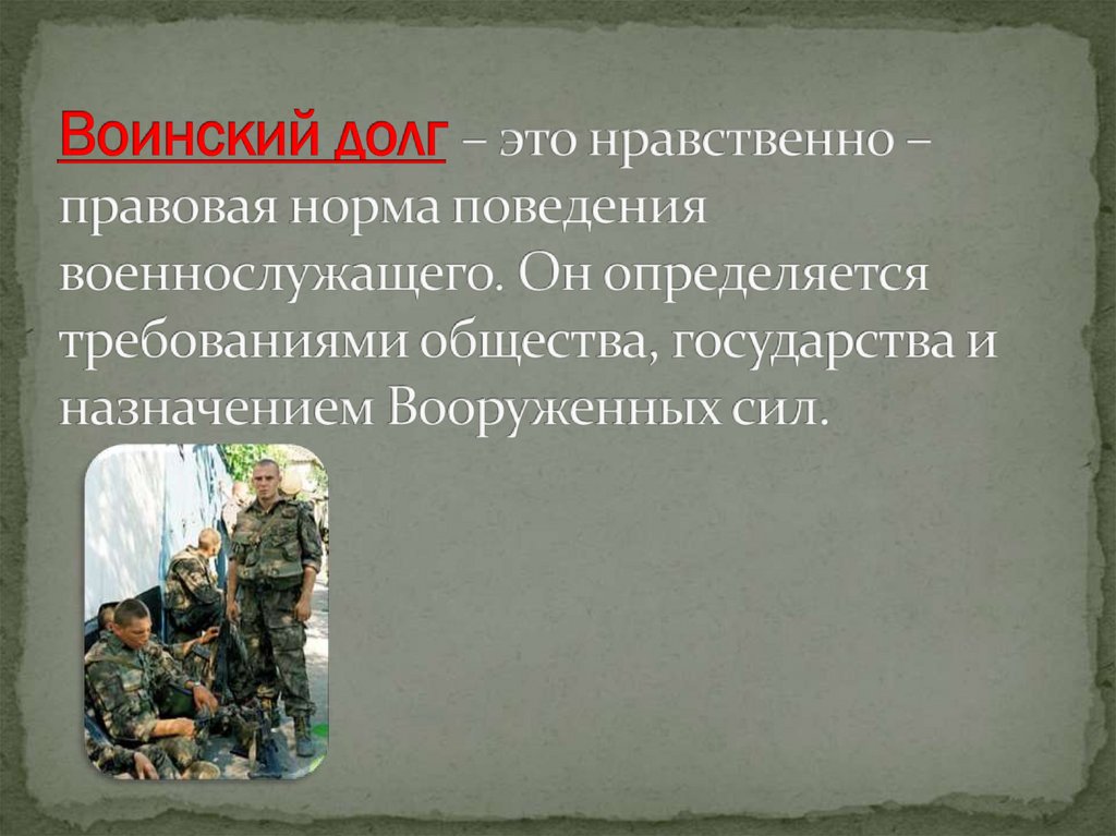 Воинский долг – это нравственно – правовая норма поведения военнослужащего. Он определяется требованиями общества, государства