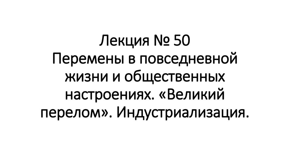 Лекция № 50 Перемены в повседневной жизни и общественных настроениях. «Великий перелом». Индустриализация.