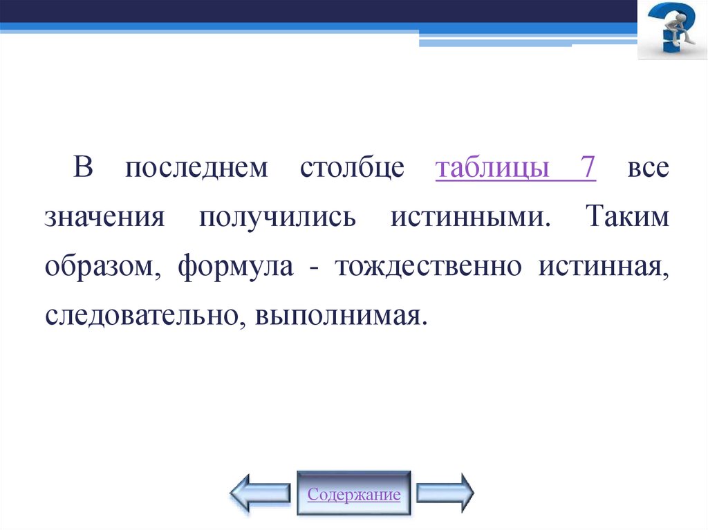 В последнем столбце таблицы 7 все значения получились истинными. Таким образом, формула - тождественно истинная, следовательно,