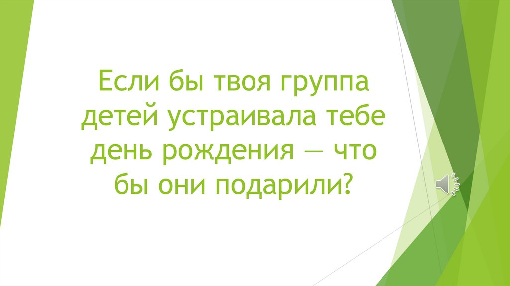 Если бы твоя группа детей устраивала тебе день рождения — что бы они подарили?