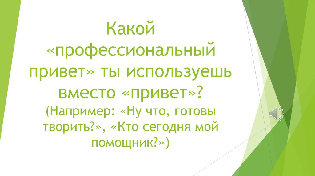Какой «профессиональный привет» ты используешь вместо «привет»? (Например: «Ну что, готовы творить?», «Кто сегодня мой