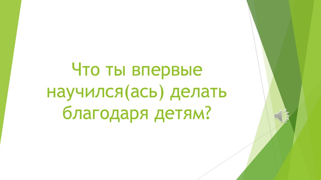 Что ты впервые научился(ась) делать благодаря детям?