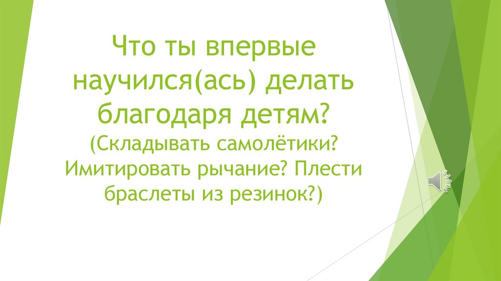 Что ты впервые научился(ась) делать благодаря детям? (Складывать самолётики? Имитировать рычание? Плести браслеты из резинок?)
