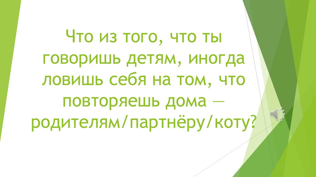 Что из того, что ты говоришь детям, иногда ловишь себя на том, что повторяешь дома — родителям/партнёру/коту?