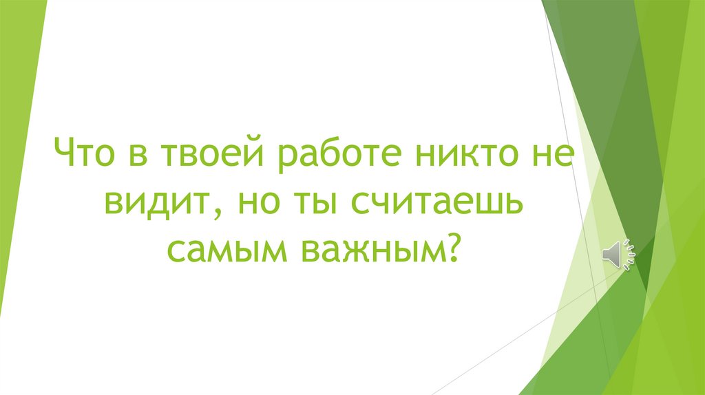Что в твоей работе никто не видит, но ты считаешь самым важным?
