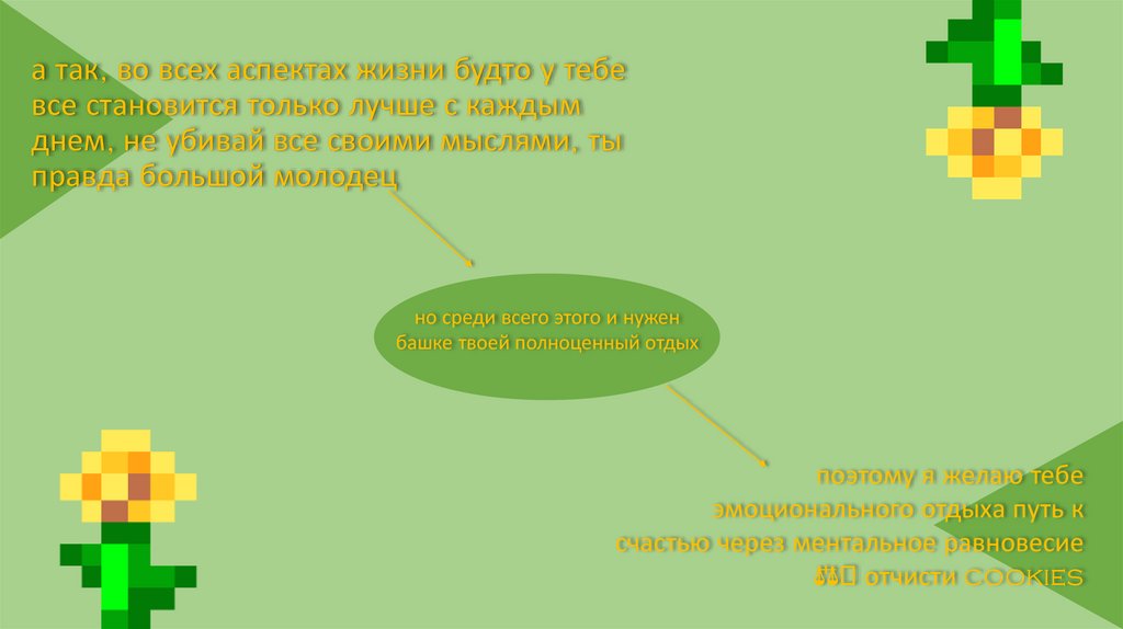 а так, во всех аспектах жизни будто у тебе все становится только лучше с каждым днем, не убивай все своими мыслями, ты правда