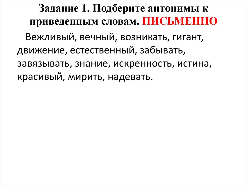 Задание 1. Подберите антонимы к приведенным словам. ПИСЬМЕННО