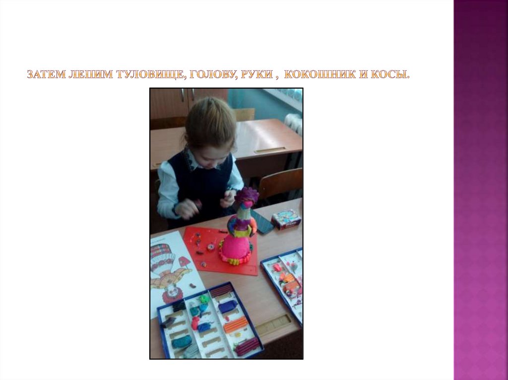 Затем лепим туловище, голову, руки , Кокошник и косы.