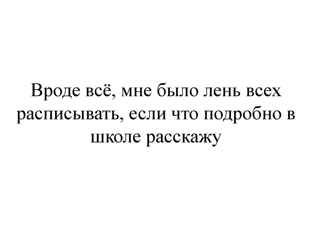 Вроде всё, мне было лень всех расписывать, если что подробно в школе расскажу