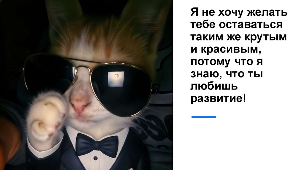 Я не хочу желать тебе оставаться таким же крутым и красивым, потому что я знаю, что ты любишь развитие!
