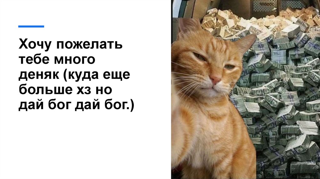 Хочу пожелать тебе много деняк (куда еще больше хз но дай бог дай бог.)