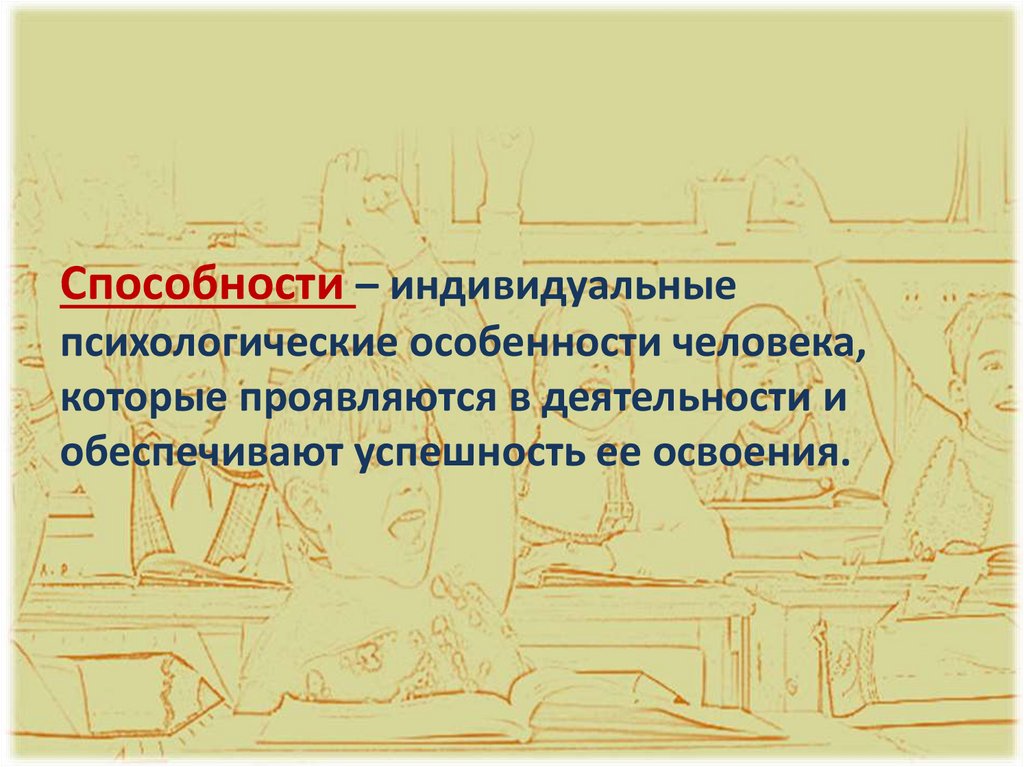 Способности – индивидуальные психологические особенности человека, которые проявляются в деятельности и обеспечивают успешность