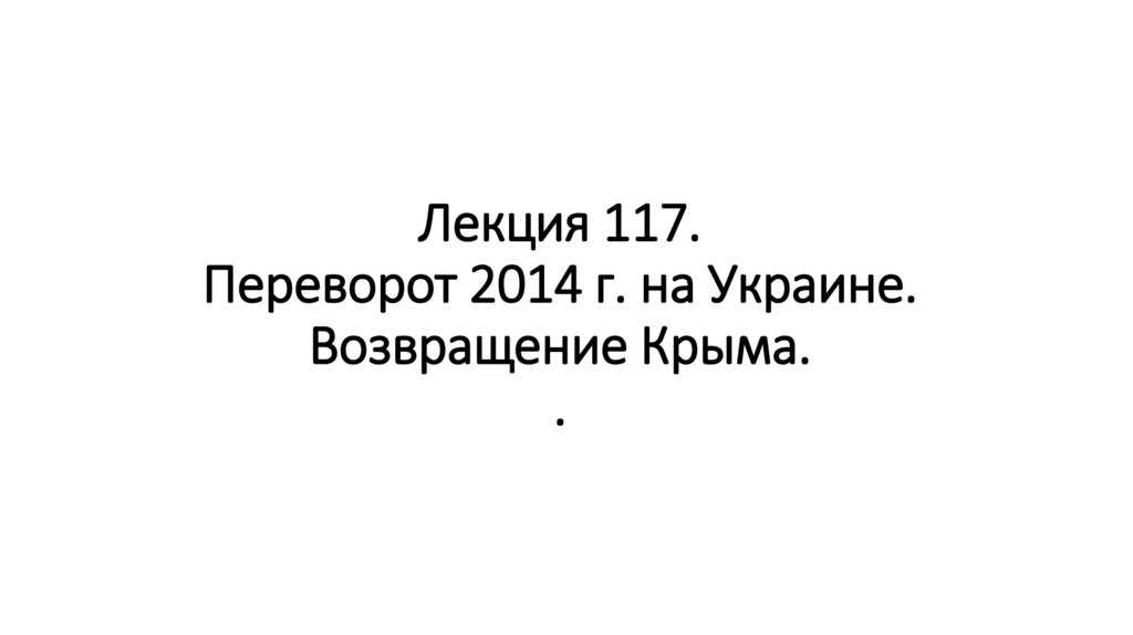 Лекция 117. Переворот 2014 г. на Украине. Возвращение Крыма. .