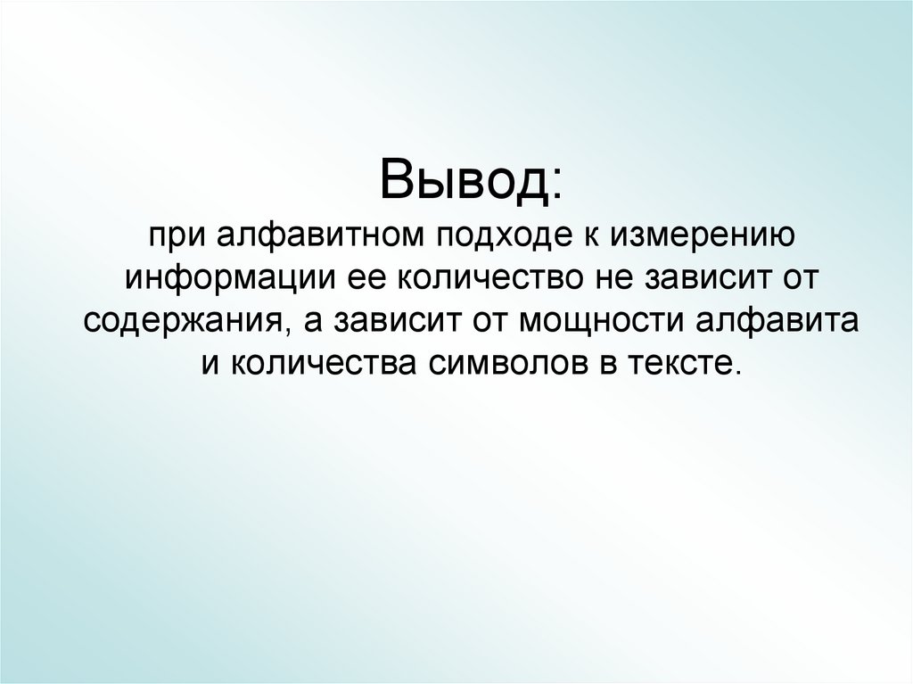 Вывод: при алфавитном подходе к измерению информации ее количество не зависит от содержания, а зависит от мощности алфавита и