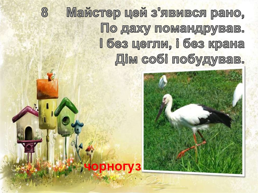 8 Майстер цей з'явився рано, По даху помандрував. І без цегли, і без крана Дім собі побудував.
