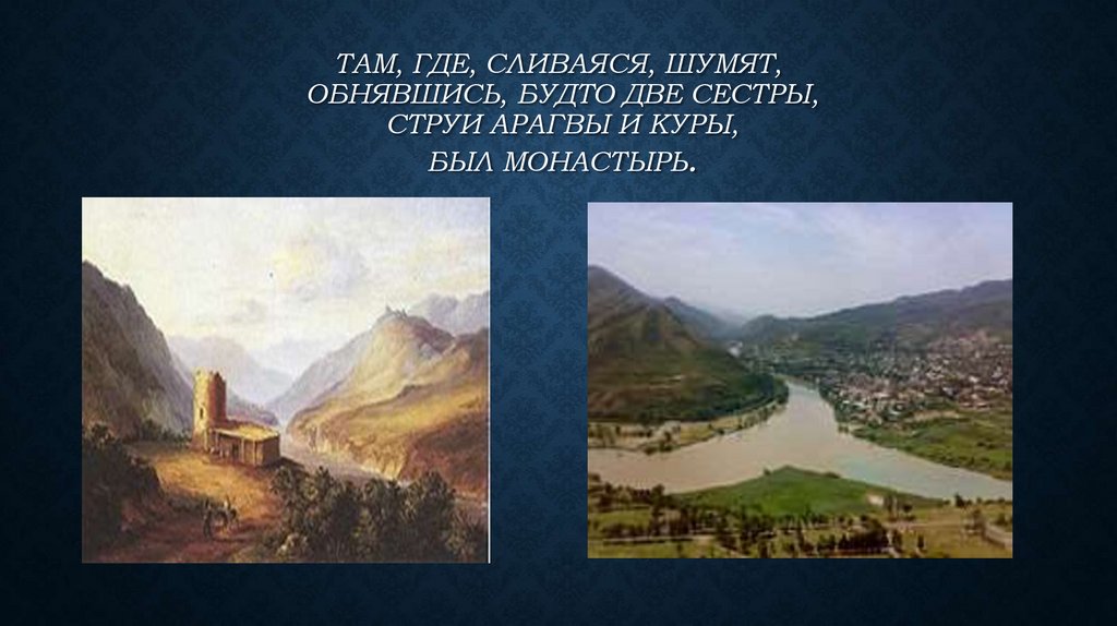 Там, где, сливаяся, шумят, Обнявшись, будто две сестры, Струи Арагвы и Куры, Был монастырь.