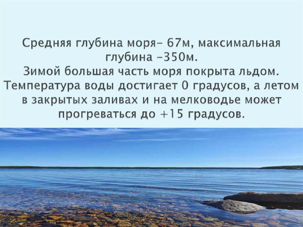 Средняя глубина моря- 67м, максимальная глубина -350м. Зимой большая часть моря покрыта льдом. Температура воды достигает 0