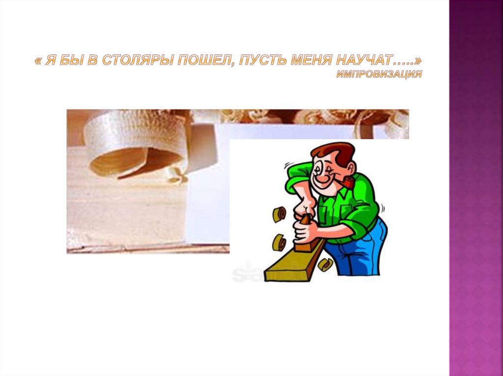 « Я бы в столяры пошел, пусть меня научат…..» импровизация