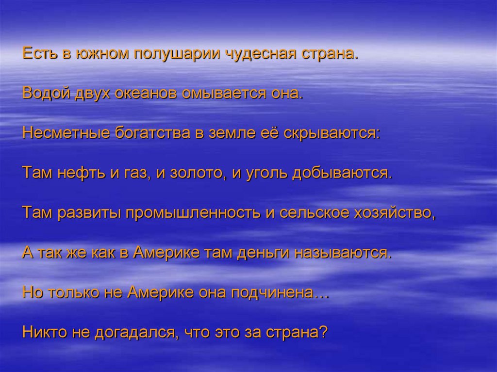 Есть в южном полушарии чудесная страна. Водой двух океанов омывается она. Несметные богатства в земле её скрываются: Там нефть