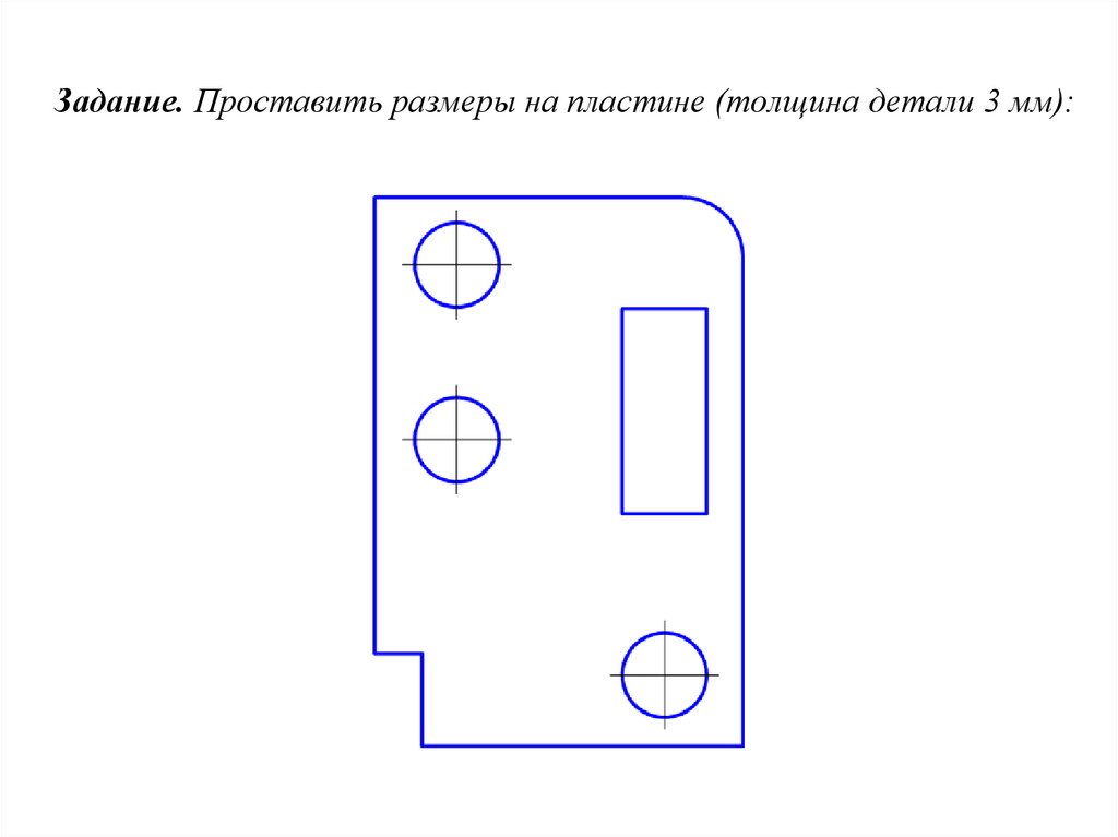 Задание. Проставить размеры на пластине (толщина детали 3 мм):