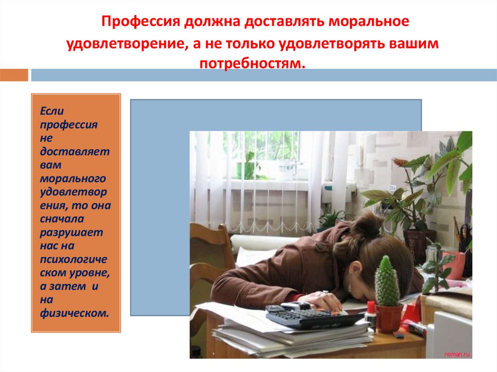 Профессия должна доставлять моральное удовлетворение, а не только удовлетворять вашим потребностям.