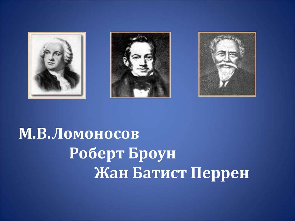 М.В.Ломоносов Роберт Броун Жан Батист Перрен