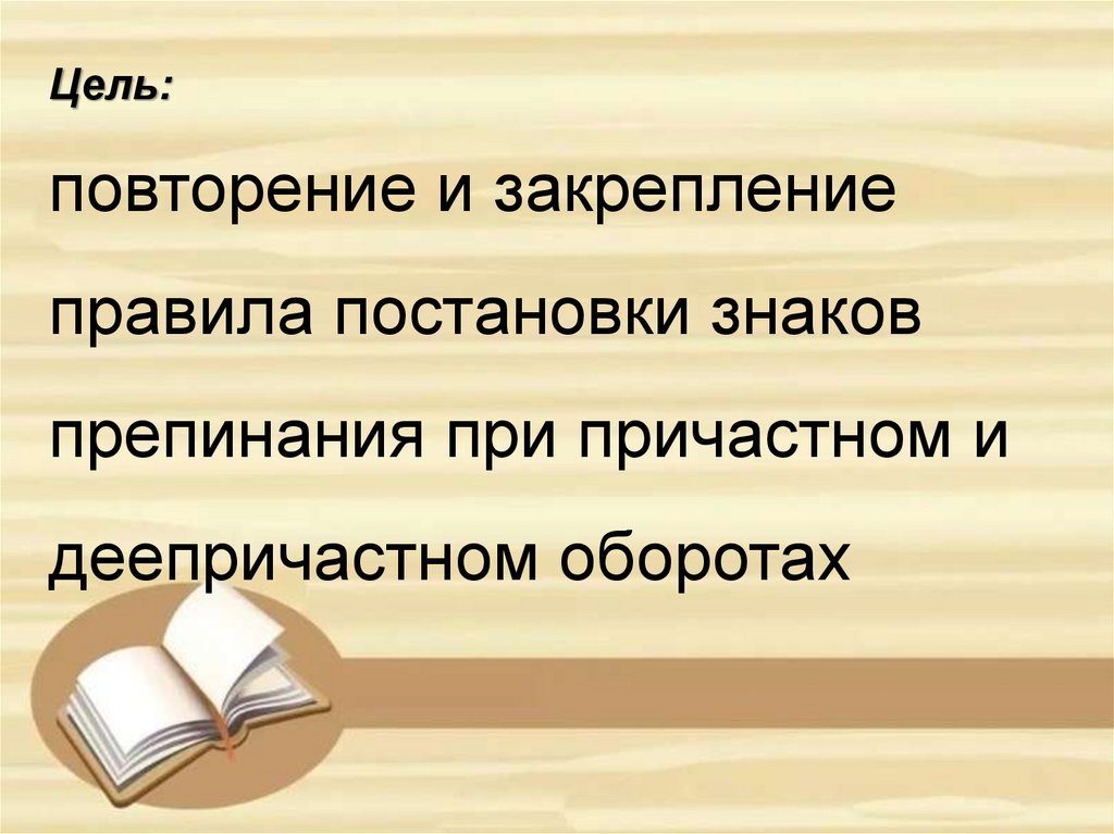 Цель: повторение и закрепление правила постановки знаков препинания при причастном и деепричастном оборотах