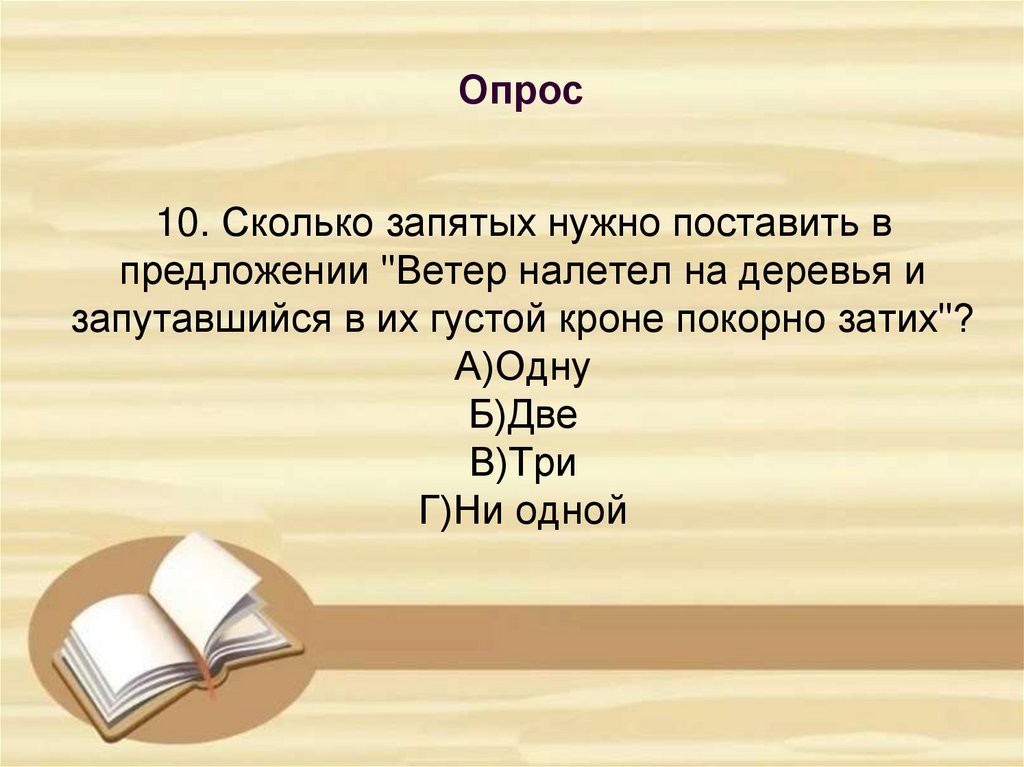 10. Сколько запятых нужно поставить в предложении "Ветер налетел на деревья и запутавшийся в их густой кроне покорно затих"?