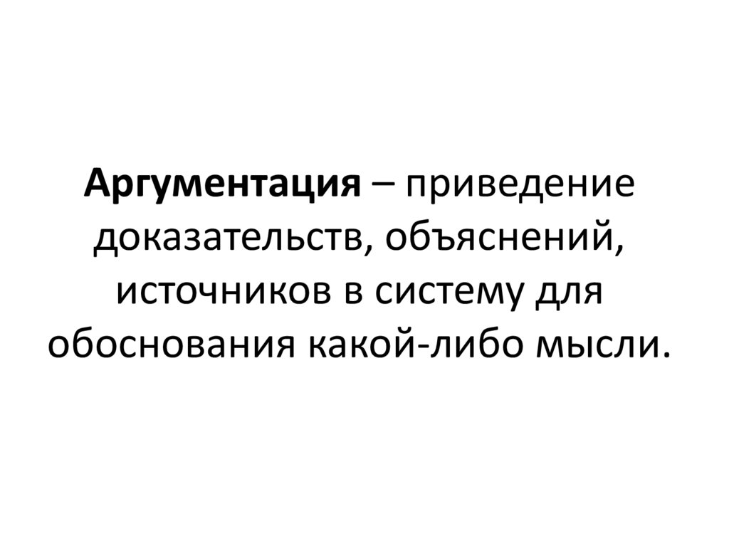 Аргументация – приведение доказательств, объяснений, источников в систему для обоснования какой-либо мысли.