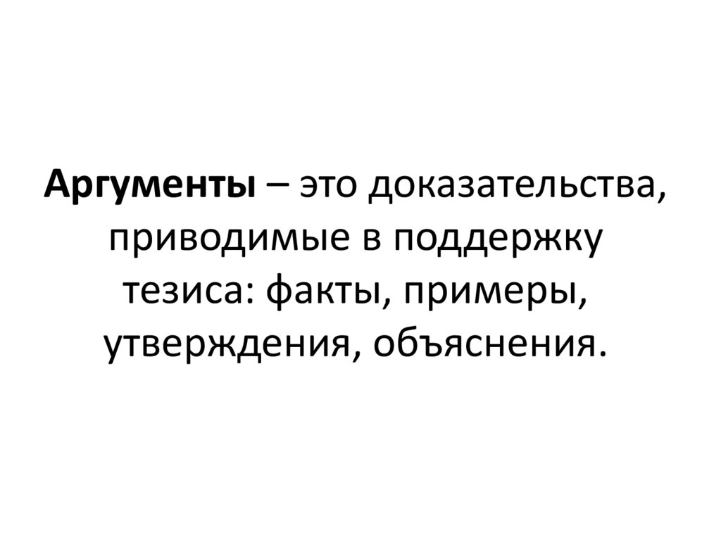 Аргументы – это доказательства, приводимые в поддержку тезиса: факты, примеры, утверждения, объяснения.