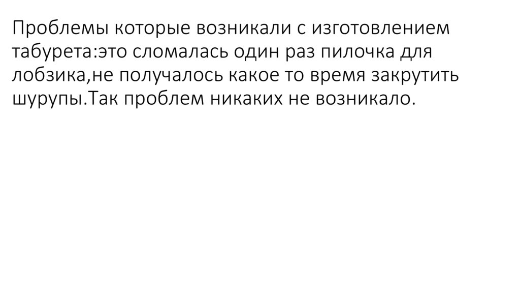 Проблемы которые возникали с изготовлением табурета:это сломалась один раз пилочка для лобзика,не получалось какое то время