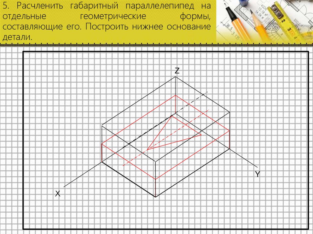 5. Расчленить габаритный параллелепипед на отдельные геометрические формы, составляющие его. Построить нижнее основание детали.