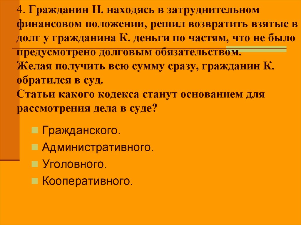 4. Гражданин Н. находясь в затруднительном финансовом положении, решил возвратить взятые в долг у гражданина К. деньги по