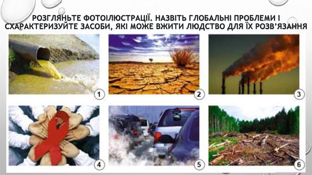 Розгляньте фотоілюстрації. Назвіть глобальні проблеми і схарактеризуйте засоби, які може вжити людство для їх розв’язання
