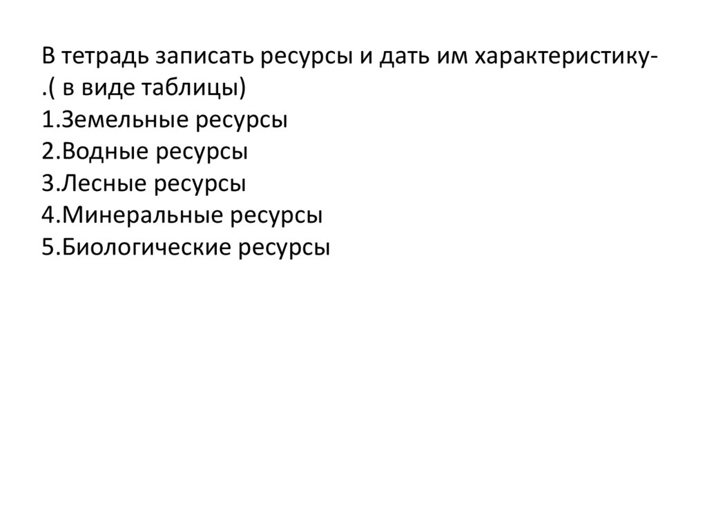 В тетрадь записать ресурсы и дать им характеристику-.( в виде таблицы) 1.Земельные ресурсы 2.Водные ресурсы 3.Лесные ресурсы