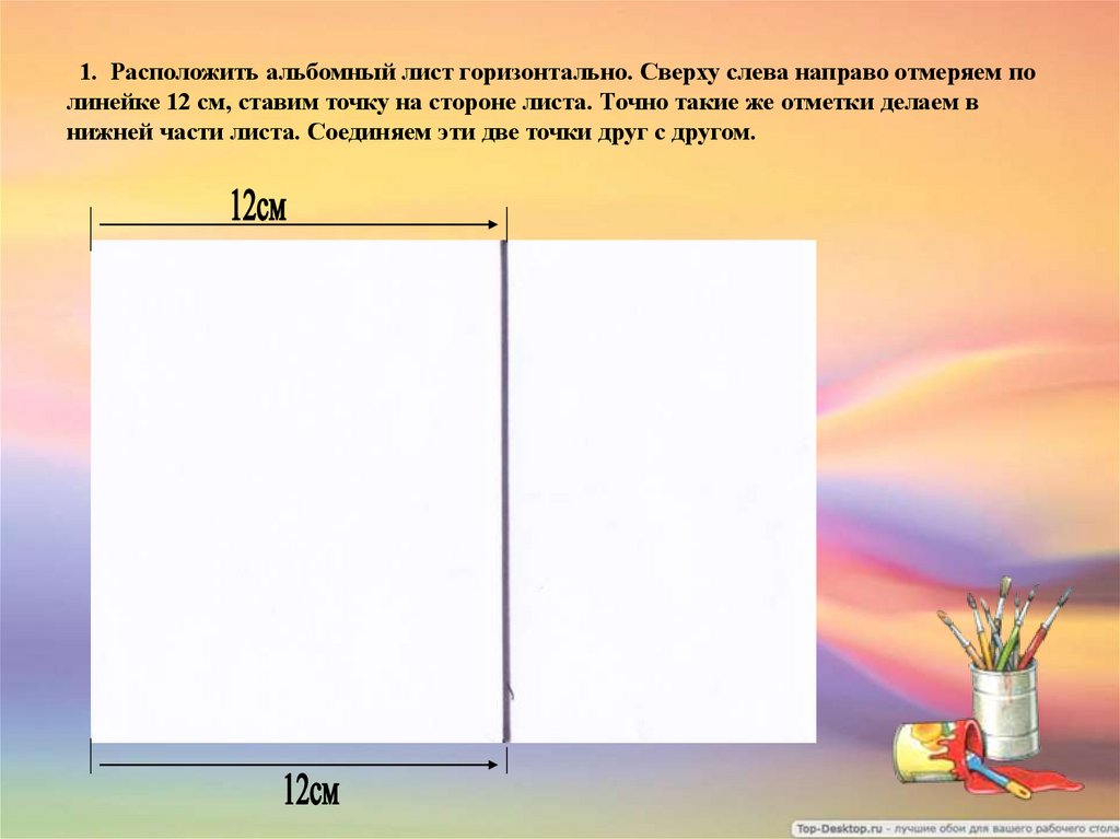 1. Расположить альбомный лист горизонтально. Сверху слева направо отмеряем по линейке 12 см, ставим точку на стороне листа.