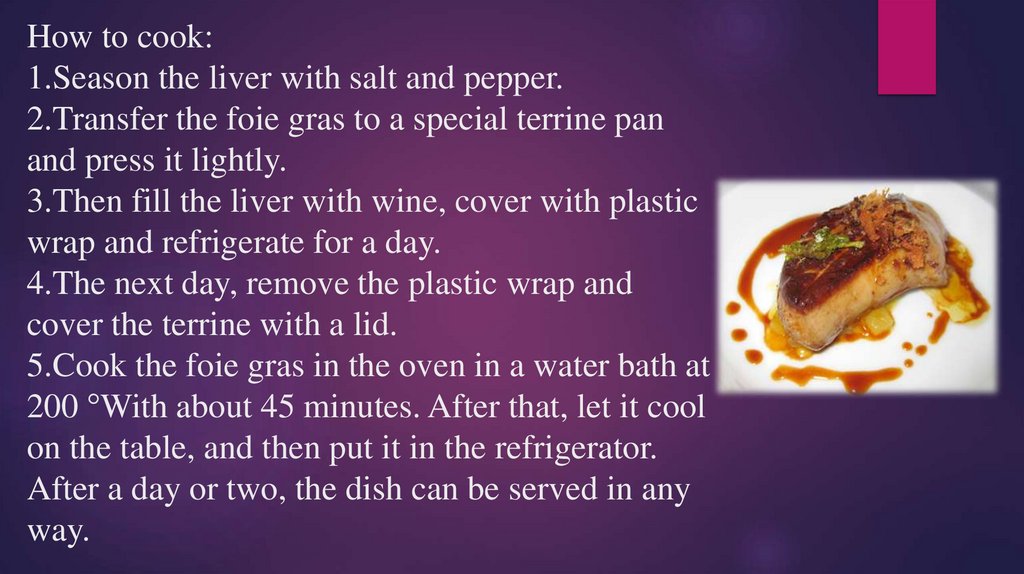 How to cook: 1.Season the liver with salt and pepper. 2.Transfer the foie gras to a special terrine pan and press it lightly.