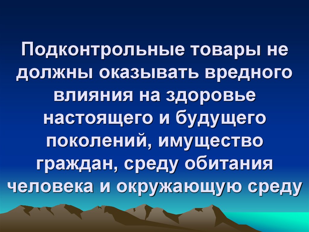 Подконтрольные товары не должны оказывать вредного влияния на здоровье настоящего и будущего поколений, имущество граждан,